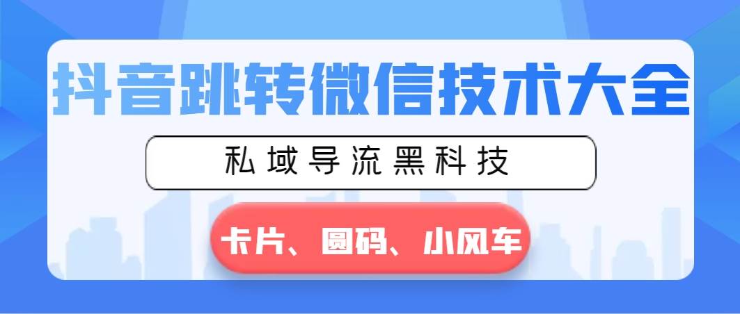 抖音跳转微信技术大全，私域导流黑科技—卡片圆码小风车|琦哥资源