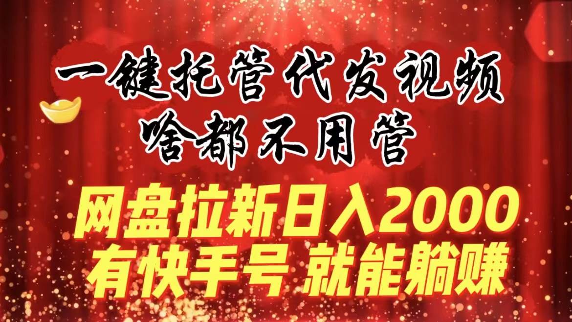 一键托管代发视频，啥都不用管，网盘拉新日入2000+，有快手号就能躺赚|琦哥资源
