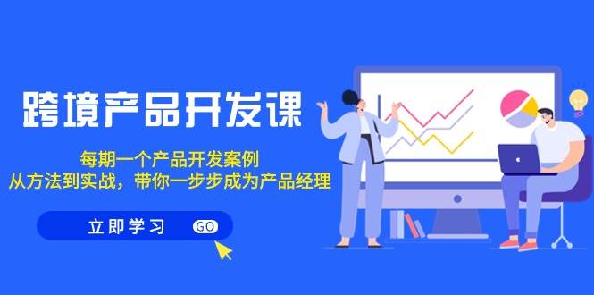 跨境产品-开发课，每期一个产品开发案例，从方法到实战，带你成为产品经理|琦哥资源