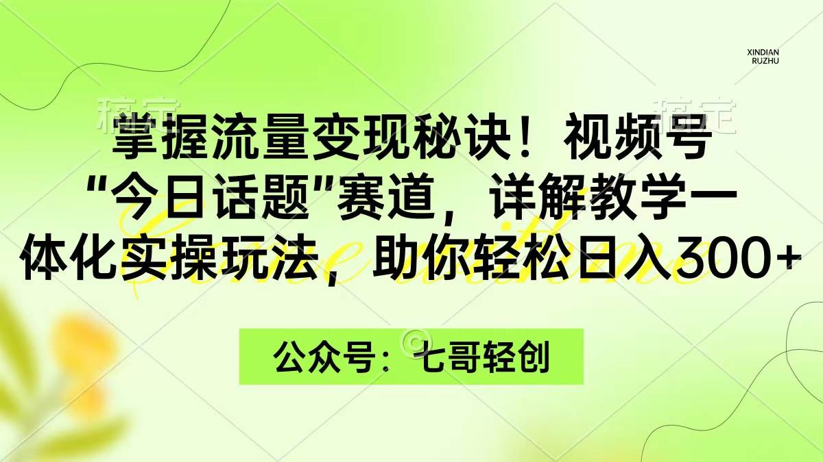 掌握流量变现秘诀！视频号“今日话题”赛道，一体化实操玩法，助你日入300+|琦哥资源