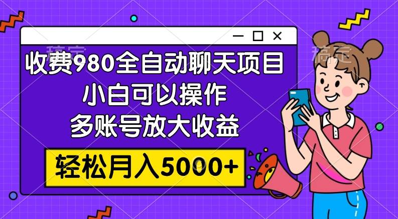 收费980的全自动聊天玩法，小白可以操作，多账号放大收益，轻松月入5000+|琦哥资源
