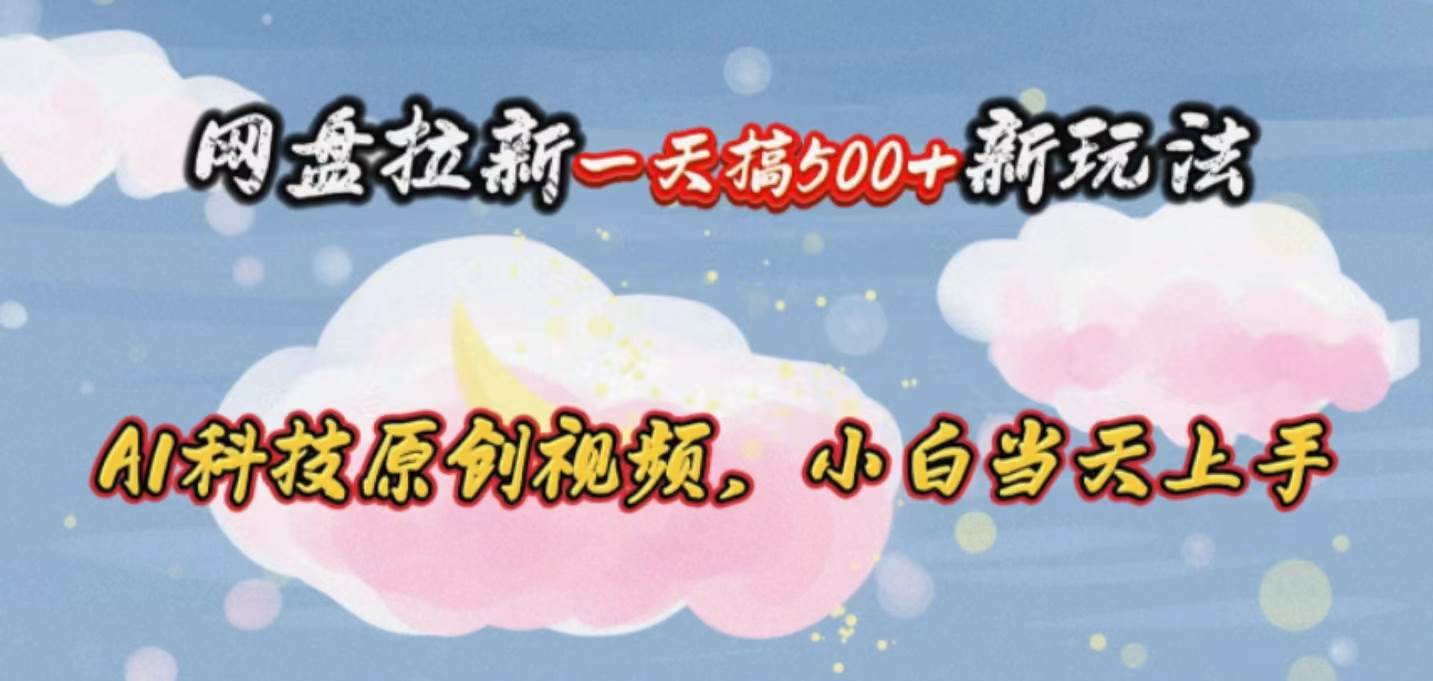 网盘拉新一天搞500新玩法，Ai科技原创视频，小白当天上手|琦哥资源