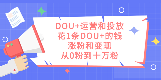 DOU+运营和投放，花1条DOU+的钱，涨粉和变现，从0粉到十万粉|琦哥资源