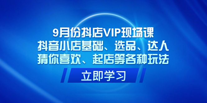 9月份抖店VIP现场课，抖音小店基础、选品、达人、猜你喜欢、起店等各种玩法|琦哥资源