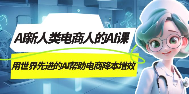 AI-新人类电商人的AI课，用世界先进的AI帮助电商降本增效|琦哥资源