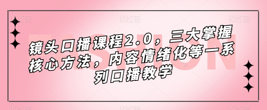 镜头-口播课程2.0，三大掌握核心方法，内容情绪化等一系列口播教学|琦哥资源