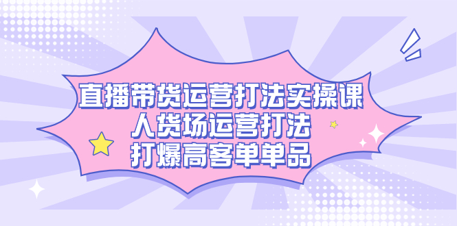 直播带货运营打法实操课，人货场运营打法，打爆高客单单品|琦哥资源