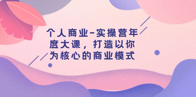 个人商业-实操营年度大课，打造以你为核心的商业模式（29节课）|琦哥资源