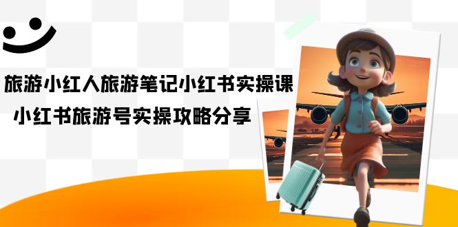 旅游小红人-旅游笔记小红书实操课，小红书旅游号实操攻略分享（8节课）|琦哥资源