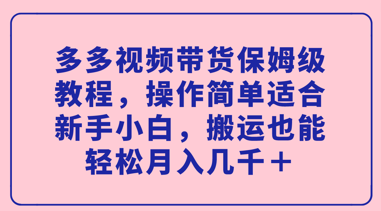 多多视频带货保姆级教程，操作简单适合新手小白，搬运也能轻松月入几千＋|琦哥资源