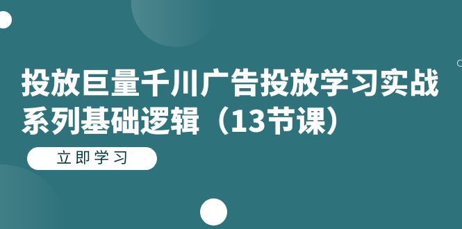 投放巨量千川广告投放学习实战系列基础逻辑（13节课）|琦哥资源
