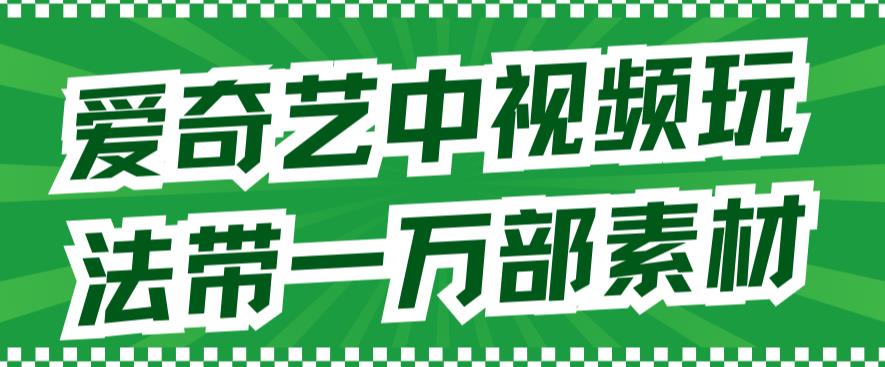 爱奇艺中视频玩法，不用担心版权问题（详情教程+一万部素材）|琦哥资源