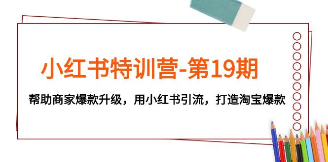 小红书特训营-第19期，帮助商家爆款升级，用小红书引流，打造淘宝爆款|琦哥资源