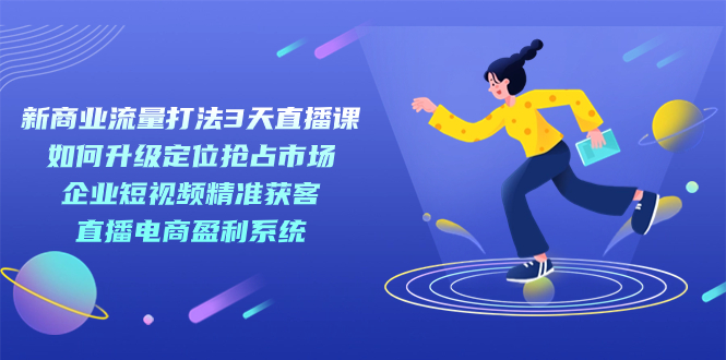 新商业-流量打法3天直播课：定位抢占市场 企业短视频获客 直播电商盈利系统|琦哥资源