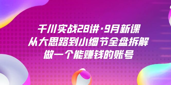 千川实战28讲·9月新课：从大思路到小细节全盘拆解，做一个能赚钱的账号|琦哥资源
