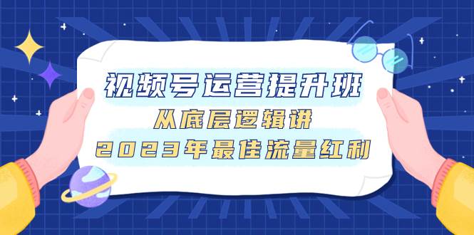 视频号运营提升班，从底层逻辑讲，2023年最佳流量红利|琦哥资源
