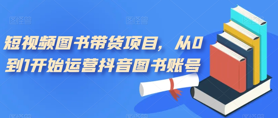 短视频图书带货项目，从0到1开始运营抖音图书账号（10节课）|琦哥资源