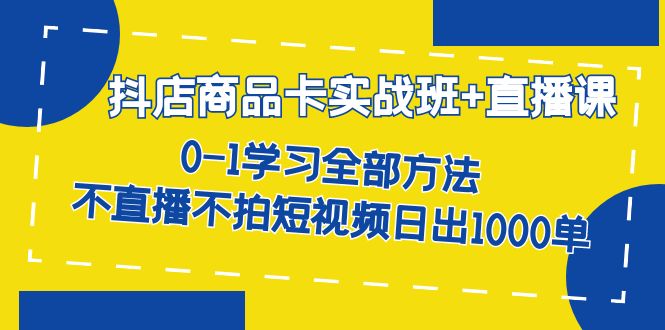 抖店商品卡实战班+直播课-8月 0-1学习全部方法 不直播不拍短视频日出1000单|琦哥资源