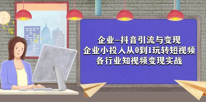 企业-抖音引流与变现：企业小投入从0到1玩转短视频  各行业知视频变现实战|琦哥资源
