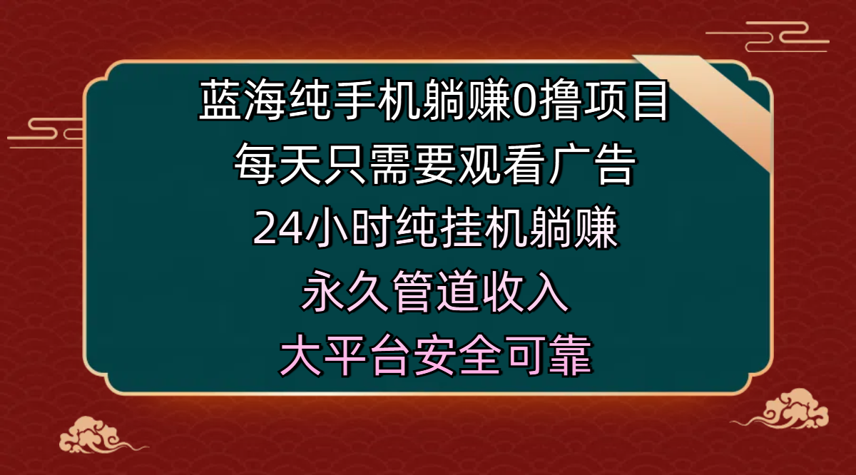 蓝海纯手机躺赚0撸项目，每天只需要观看广告，24小时纯挂机躺赚，永久管道收入，主业副业的绝佳选择，大平台安全可靠|琦哥资源