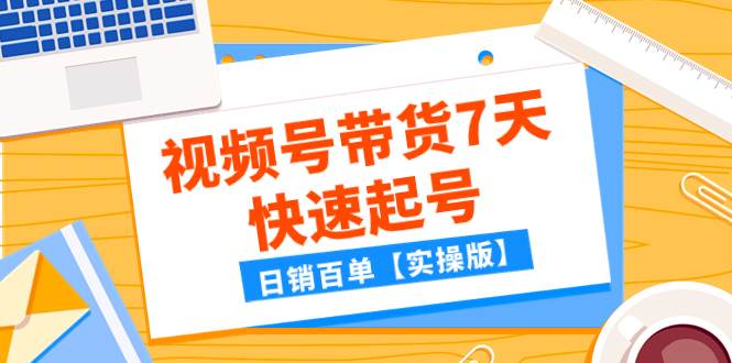 某公众号付费文章：视频号带货7天快速起号，日销百单【实操版】|琦哥资源