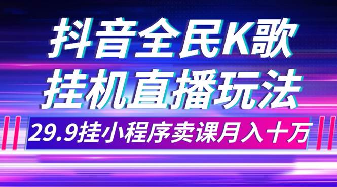 抖音全民K歌直播不露脸玩法，29.9挂小程序卖课月入10万|琦哥资源