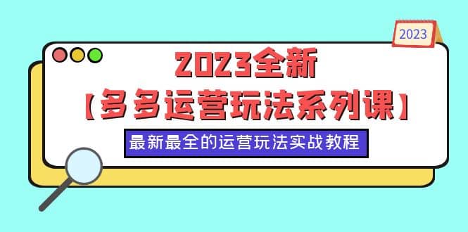 2023全新【多多运营玩法系列课】，最新最全的运营玩法，50节实战教程|琦哥资源