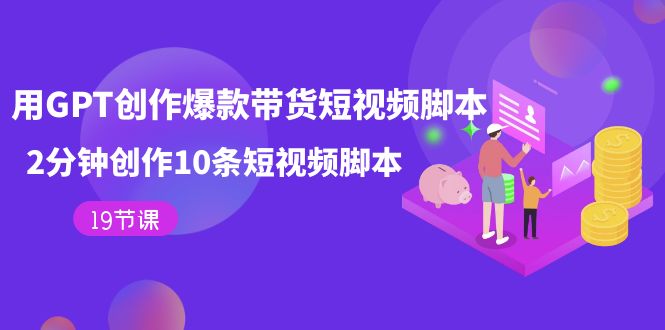 用GPT-创作爆款带货短视频脚本，2分钟创作10条短视频脚本（19节课）|琦哥资源