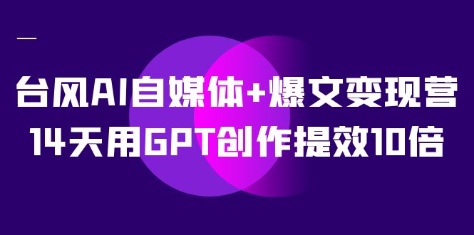 AI自媒体+爆文变现营，14天用GPT创作提效10倍（12节课）|琦哥资源
