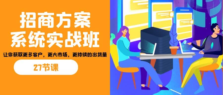 招商·方案系统实战班：让你获取更多客户，更大市场，更持续的出货量(27节)|琦哥资源
