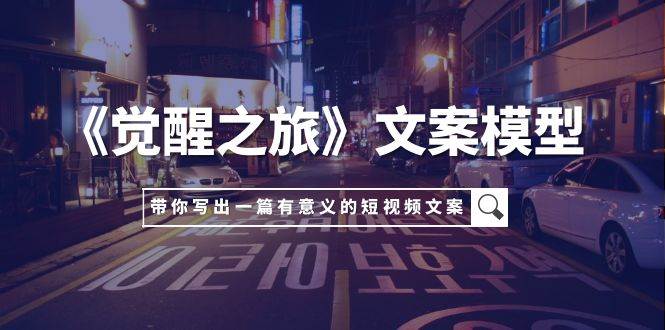 《觉醒之旅》文案模型，带着你用你的一件小事写出一篇有意义的短视频文案|琦哥资源