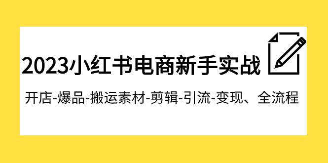 2023小红书电商新手实战课程，开店-爆品-搬运素材-剪辑-引流-变现、全流程|琦哥资源
