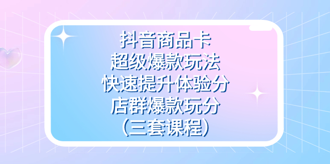 抖音商品卡-超级爆款玩法+快速提升体验分+店群爆款玩分（三套课程）|琦哥资源