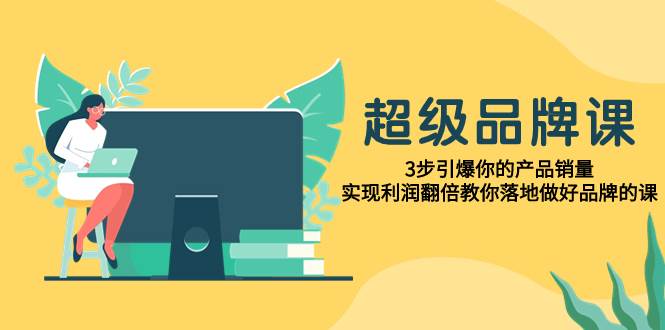 超级/品牌课，3步引爆你的产品销量，实现利润翻倍教你落地做好品牌的课|琦哥资源