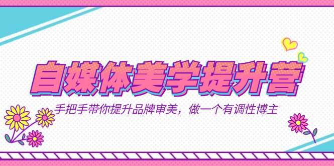 自媒体-美学提升营  手把手带你提升-品牌审美，做一个有调性博主（11节课）|琦哥资源