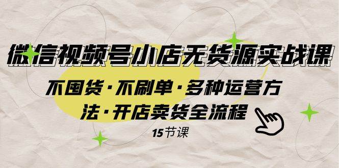 微信视频号小店无货源实战 不囤货·不刷单·多种运营方法·开店卖货全流程|琦哥资源
