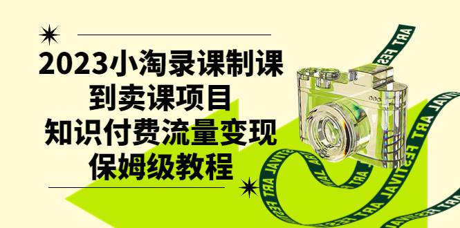 2023小淘录课制课到卖课项目，知识付费流量变现保姆级教程|琦哥资源