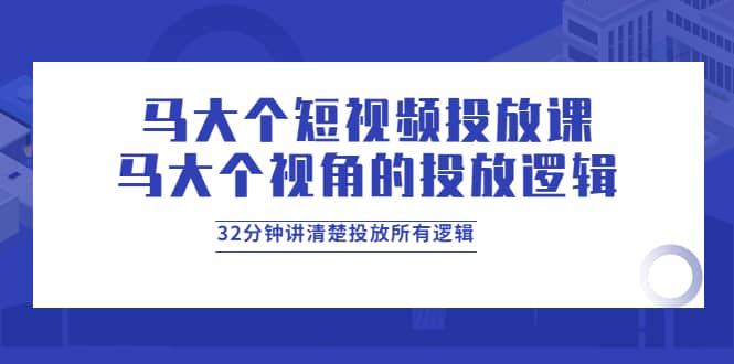 马大个短视频投放课，马大个视角的投放逻辑，32分钟讲清楚投放所有逻辑|琦哥资源