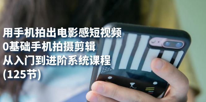 用手机拍出电影感短视频，0基础手机拍摄剪辑，从入门到进阶系统课程(125节)|琦哥资源