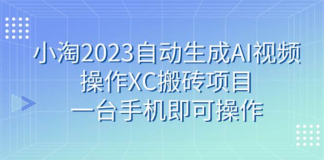 小淘2023自动生成AI视频操作XC搬砖项目，一台手机即可操作|琦哥资源