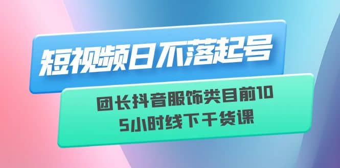 短视频日不落起号【6月11线下课】团长抖音服饰类目前10 5小时线下干货课|琦哥资源