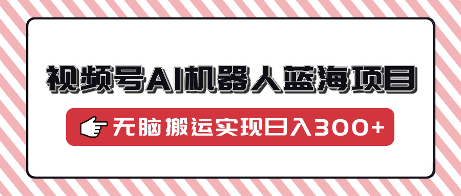 视频号AI机器人蓝海项目，操作简单适合0基础小白，无脑搬运实现日入300+|琦哥资源