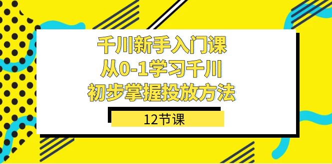 千川-新手入门课，从0-1学习千川，初步掌握投放方法（12节课）|琦哥资源