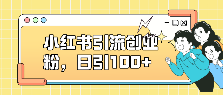 小红书引流创业粉，日引100+，小白可上手，可矩阵操作|琦哥资源