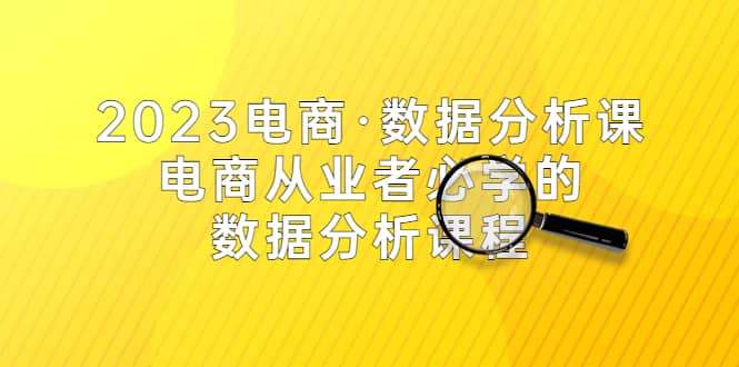 2023电商·数据分析课，电商·从业者必学的数据分析课程（42节课）|琦哥资源