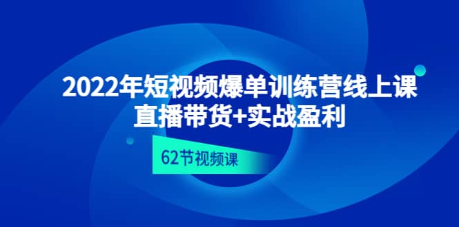 2022年短视频爆单训练营线上课：直播带货+实操盈利（62节视频课)|琦哥资源