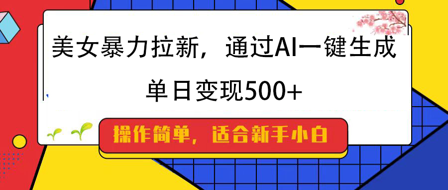 美女暴力拉新，通过AI一键生成，纯小白一学就会，单日变现500+|琦哥资源