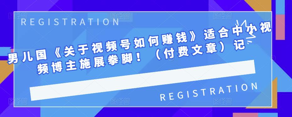 男儿国《关于视频号如何赚钱》适合中小视频博主施展拳脚！（付费文章）|琦哥资源