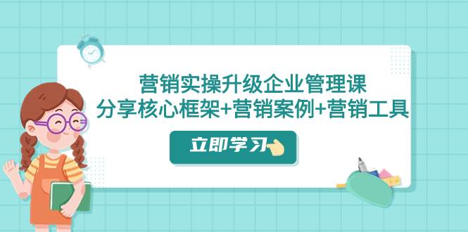营销实操升级·企业管理课：分享核心框架+营销案例+营销工具（课程+文档）|琦哥资源