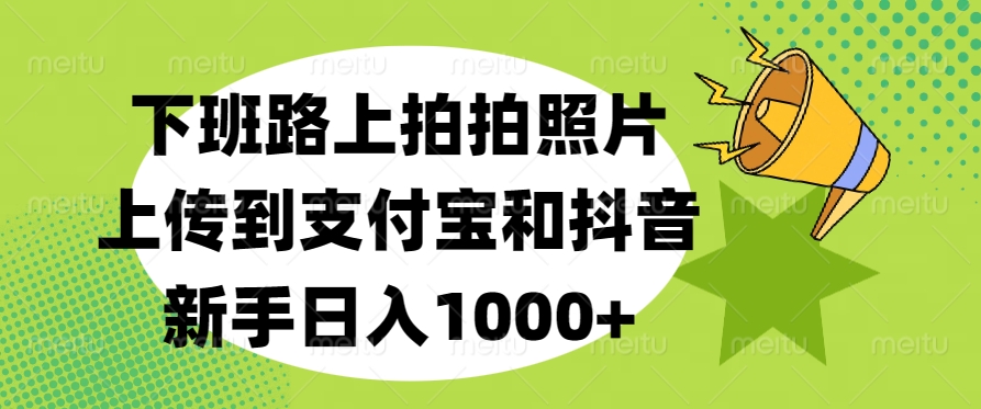 下班路上拍拍照片，上传到支付宝和抖音，新手日入1000+|琦哥资源